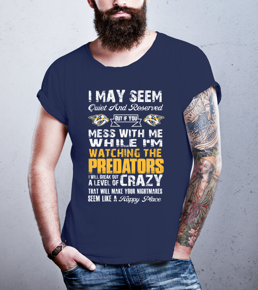 I May Seem Quiet And Reserved But If You Mess With Me While I'm Watching The Nashville Predators I Will Break Out A Level Of Crazy That Will Make Your Nightmares Seem Like A Happy Place T-Shirt