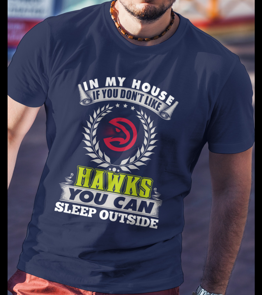 In My House If You Don't Like Atlanta Hawks You Can Sleep Outside T-Shirt
