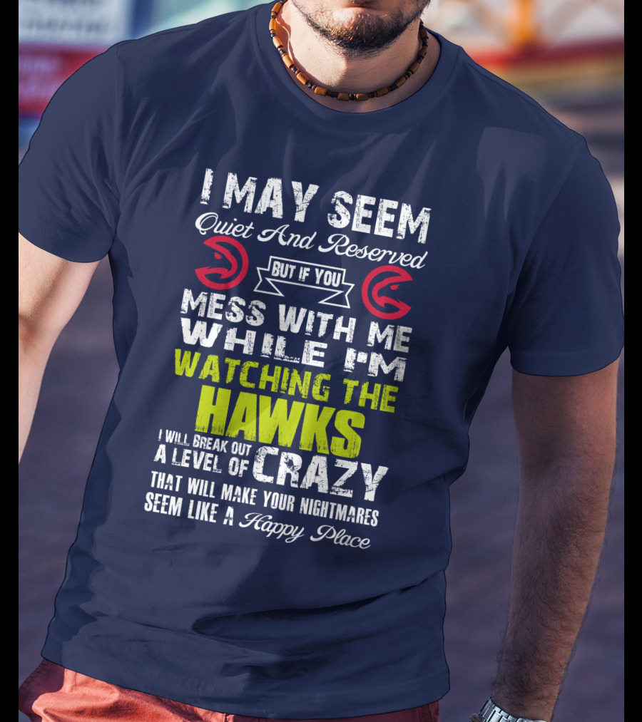 I May Seem Quiet And Reserved But If You Mess With Me While I'm Watching The Atlanta Hawks I Will Break Out A Level Of Crazy That Will Make Your Nightmares Seem Like A Happy Place T-Shirt