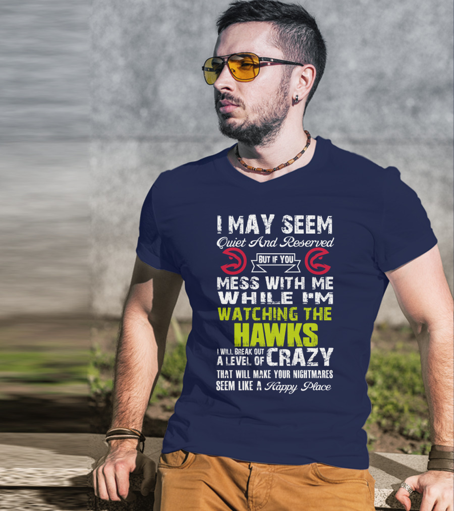 I May Seem Quiet And Reserved But If You Mess With Me While I'm Watching The Atlanta Hawks I Will Break Out A Level Of Crazy That Will Make Your Nightmares Seem Like A Happy Place T-Shirt