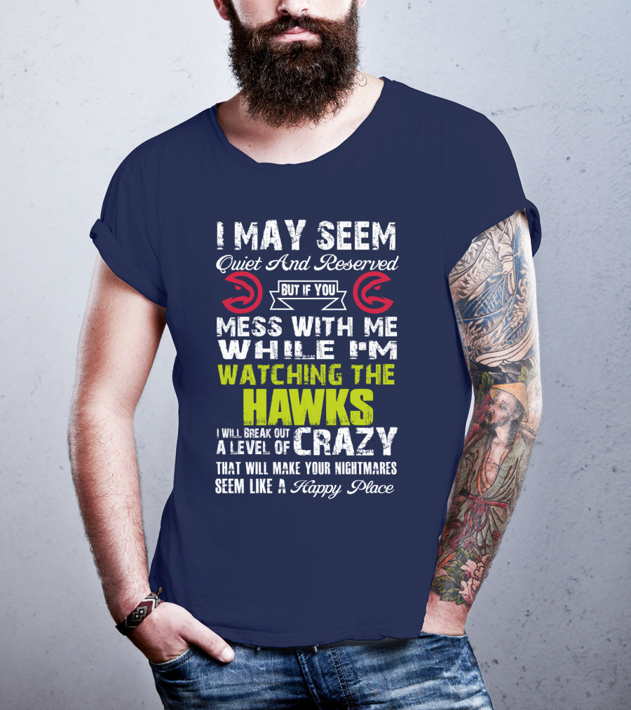 I May Seem Quiet And Reserved But If You Mess With Me While I'm Watching The Atlanta Hawks I Will Break Out A Level Of Crazy That Will Make Your Nightmares Seem Like A Happy Place T-Shirt