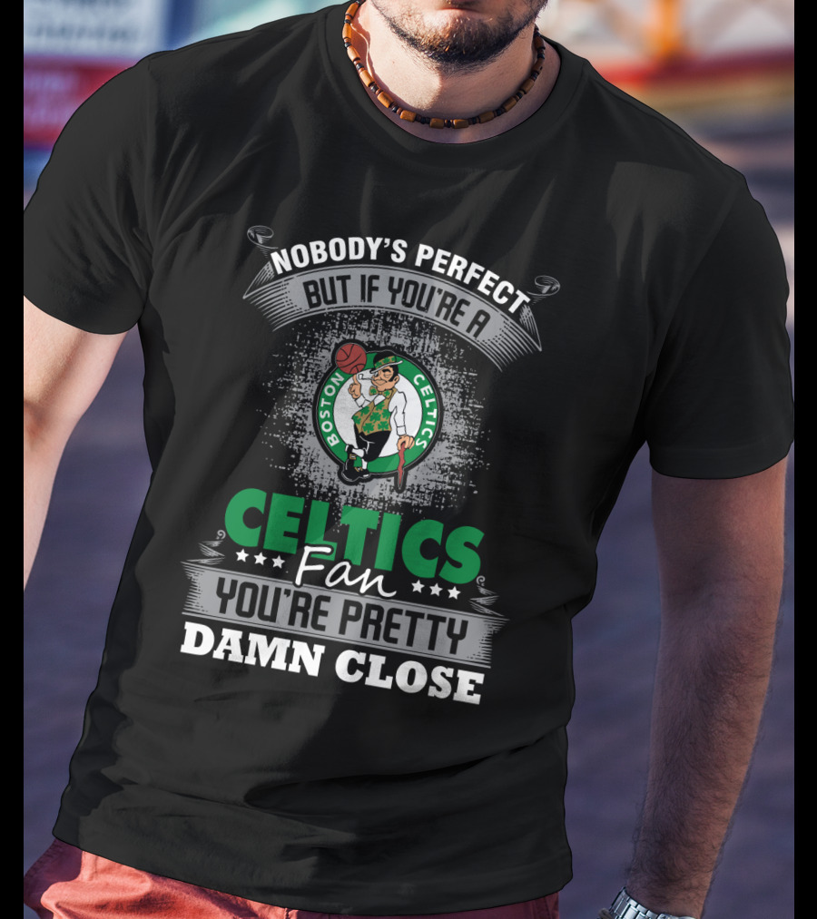 Nobody's Perfect But If You're A Boston Celtics Fan You're Pretty Damn Close T-Shirt