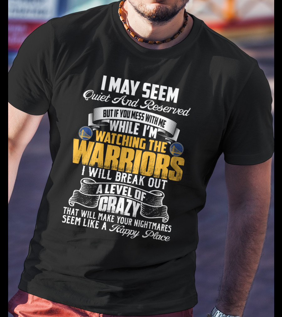 I May Seem Quiet And Reserved But If You Mess With Me While I'm Watching The Golden State Warriors I Will Break Out A Level Of Crazy T-Shirt