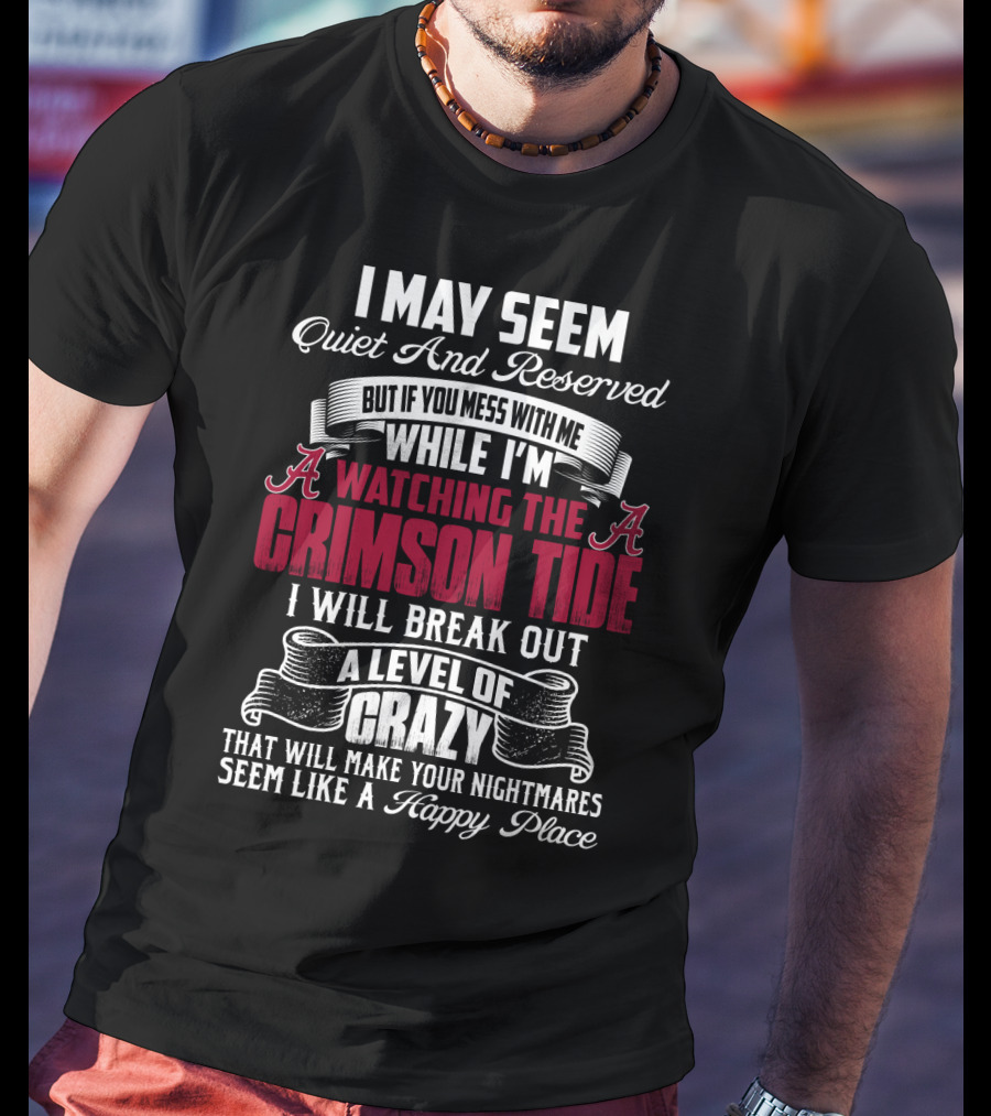 Alabama Crimson Tide I May Seem Quiet And Reserved But If You Mess With Me While I'm Watching I Will Break Out A Level Of Crazy That Will Make Your Nightmares Seem Like A Happy Place T-Shirt