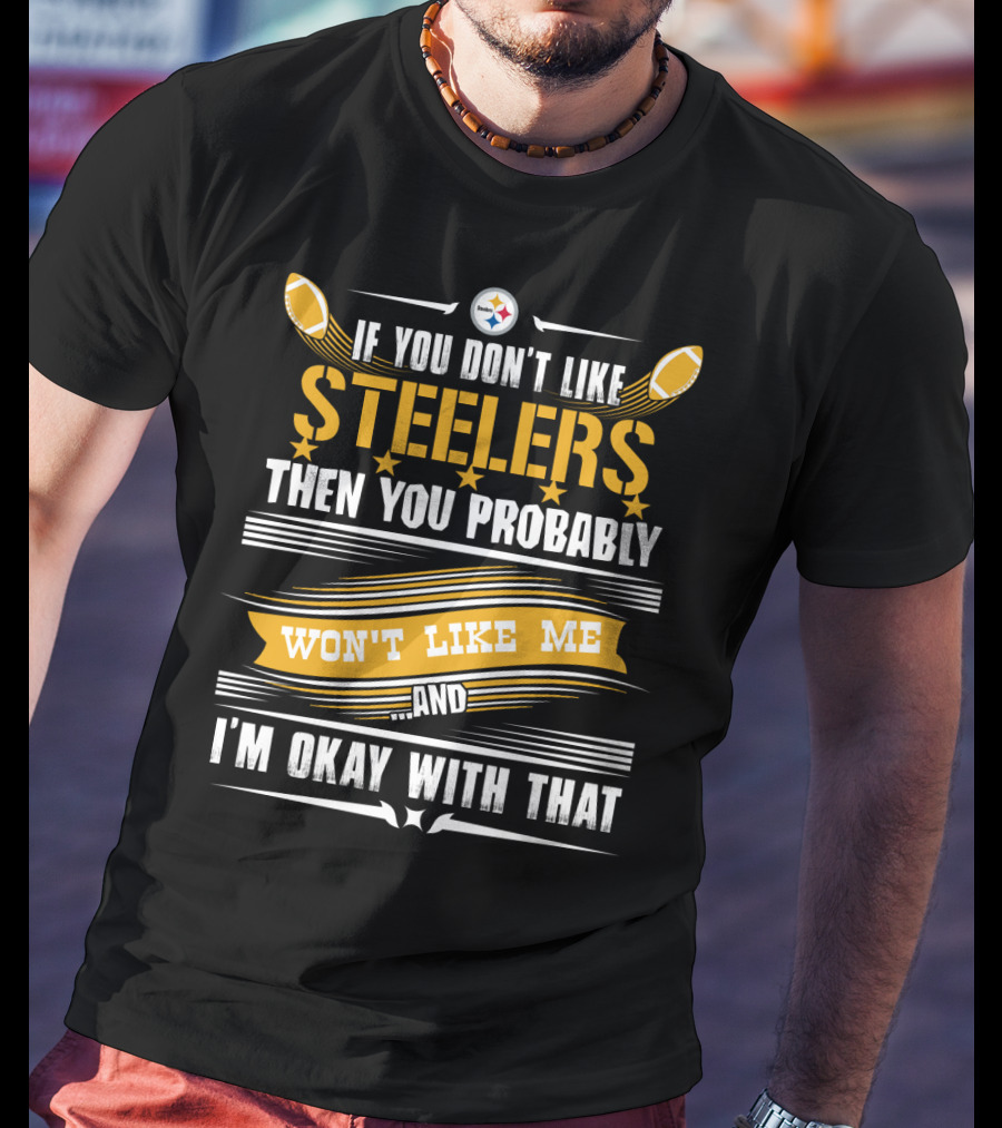 If You Don't Like Pittsburgh Steelers Then You Probably Won't Like Me And I'm Okay With That T-Shirt