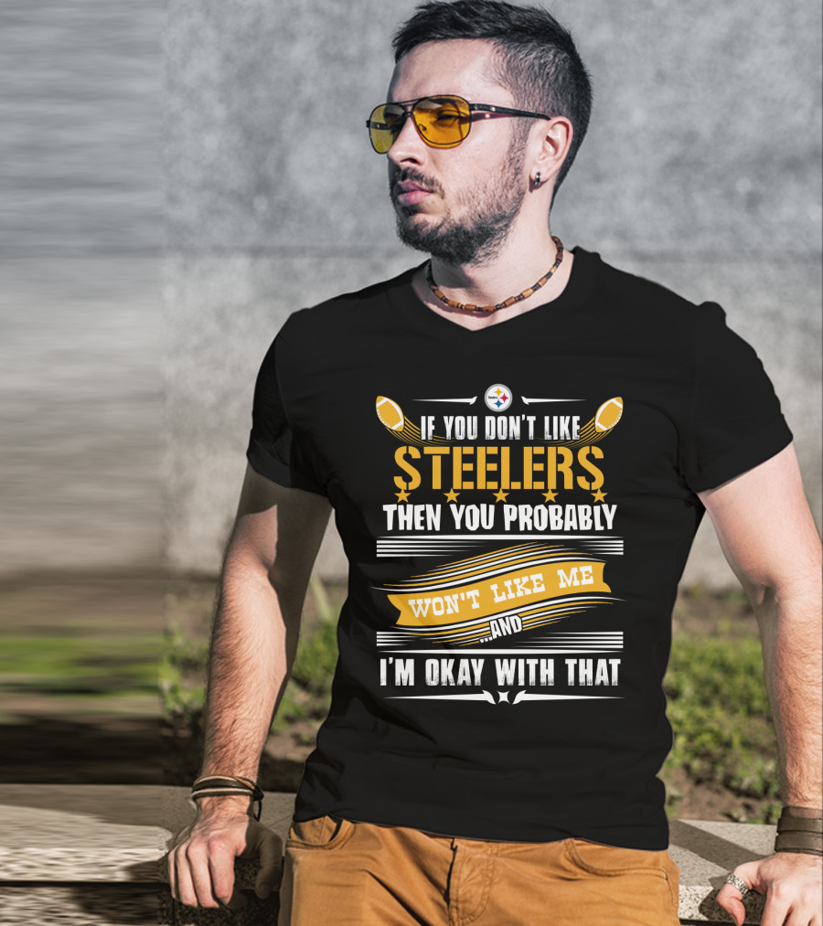 If You Don't Like Pittsburgh Steelers Then You Probably Won't Like Me And I'm Okay With That T-Shirt