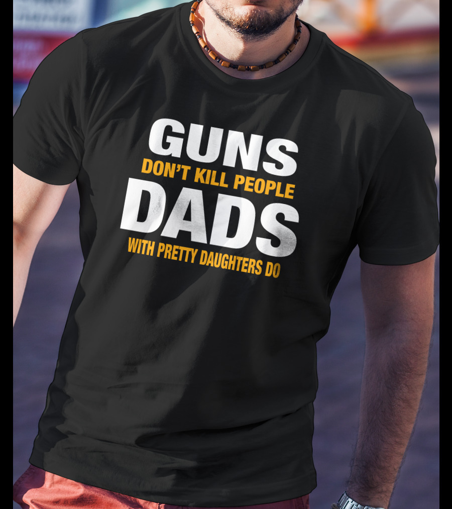 Guns Don't Kill People Dads With Pretty Daughters Do T-Shirt