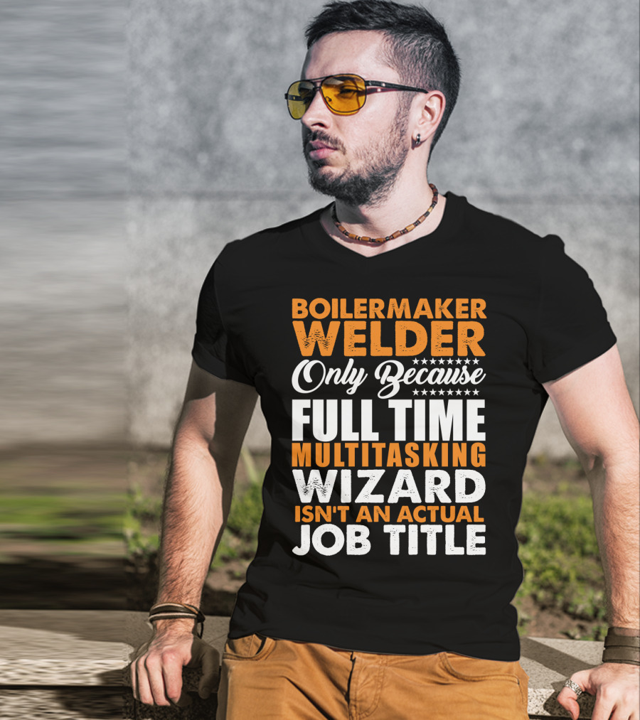 Boilermaker Welder Only Because Full Time Multitasking Wizard Isn't An Actual Job Title T-Shirt
