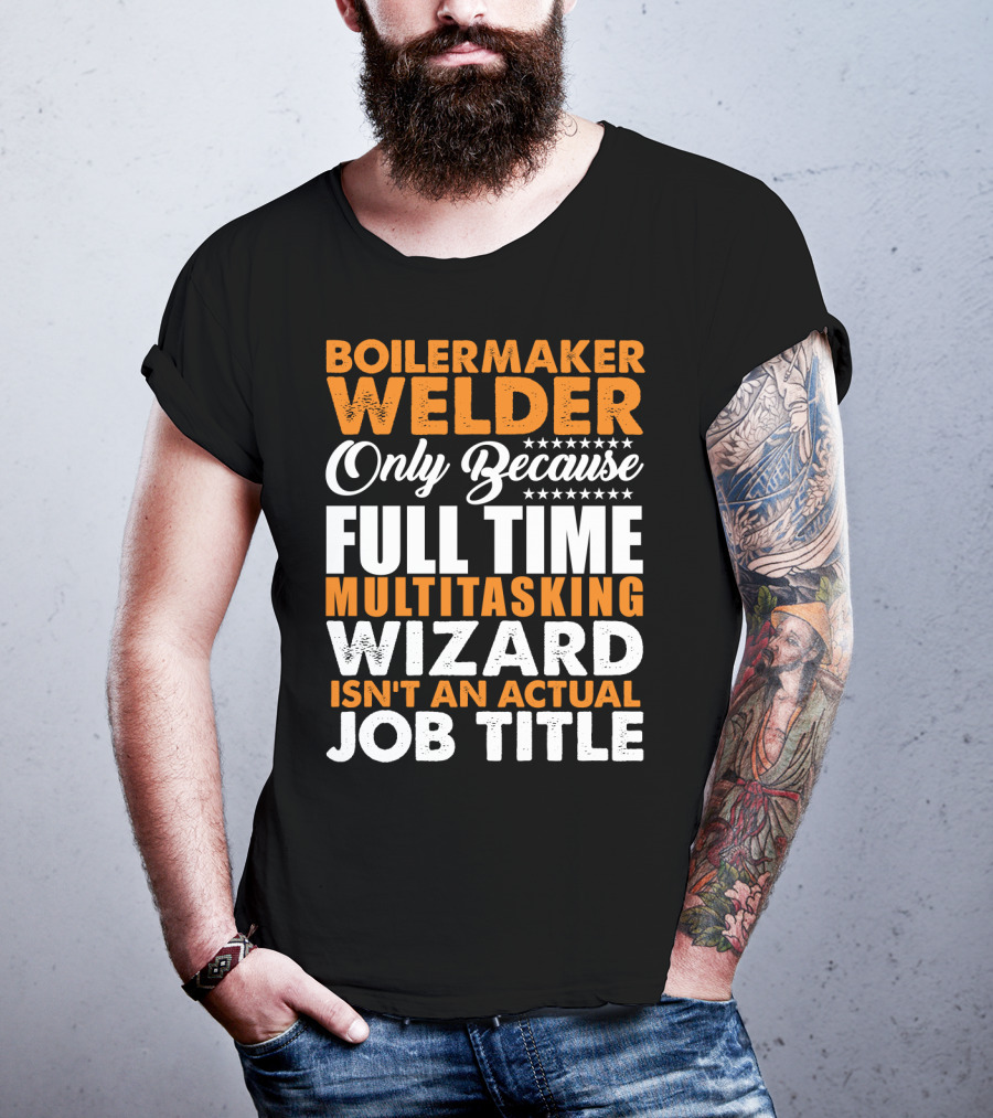Boilermaker Welder Only Because Full Time Multitasking Wizard Isn't An Actual Job Title T-Shirt