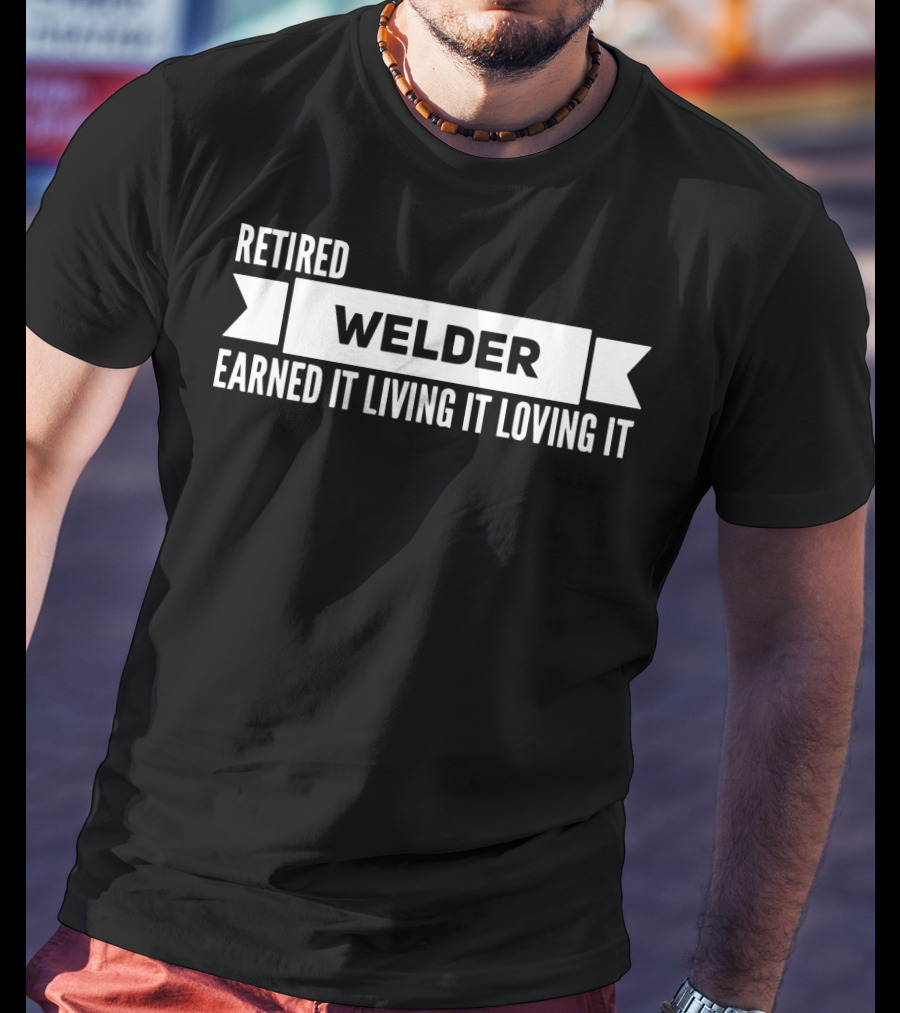 Retired Welder Earned It Living It Loving It T-Shirt