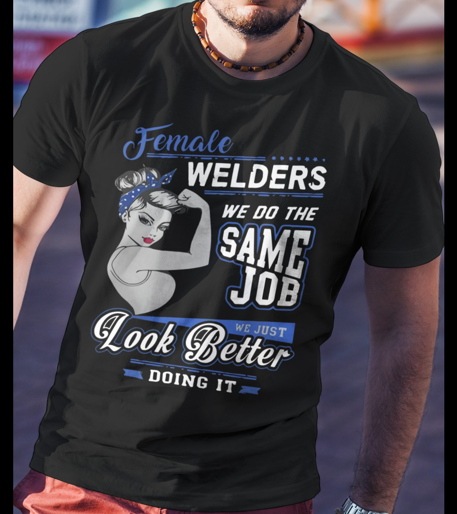 Female Welders We Do The Same Job We Just Look Better Doing It T-Shirt