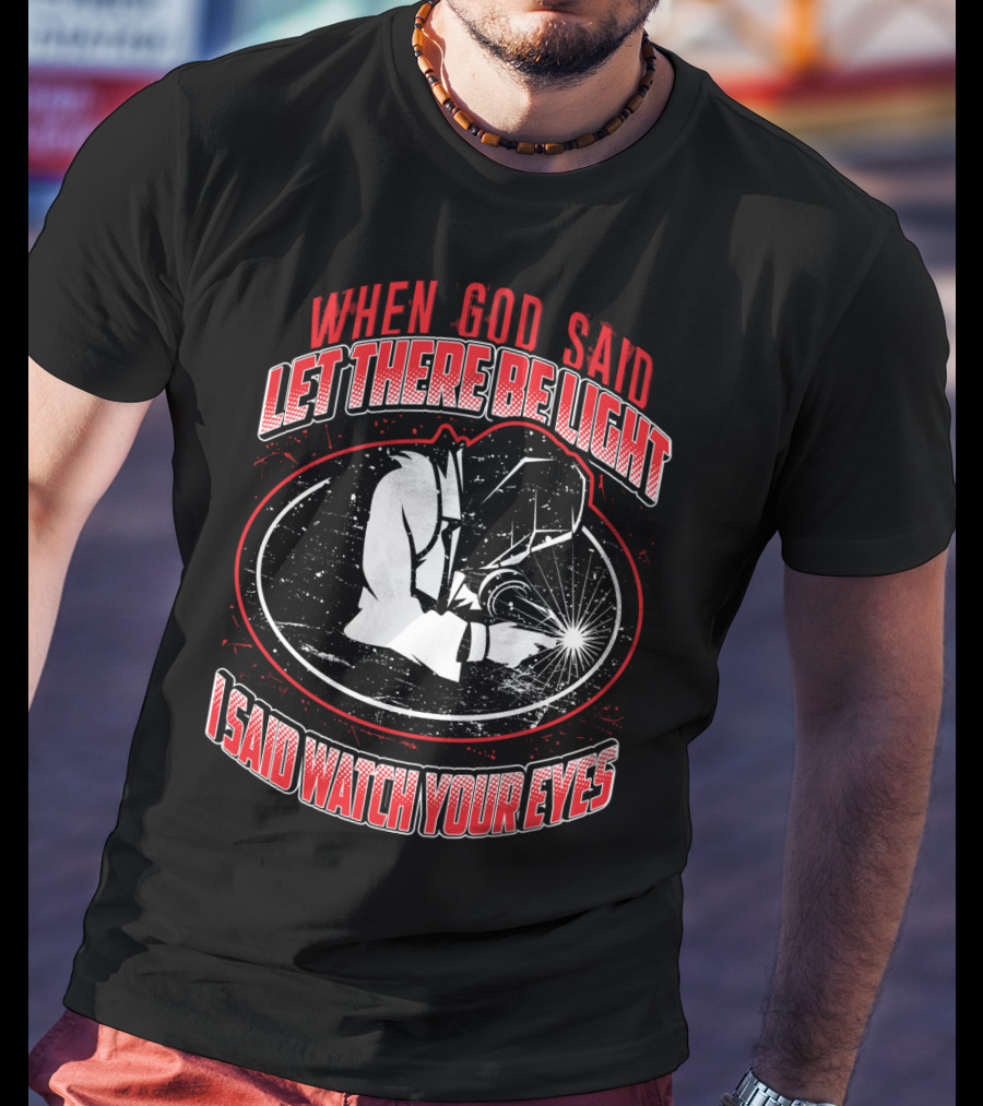 When God Said Let There Be Light I Said Watch Your Eyes Welding T-Shirt