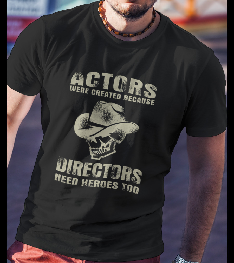 Actors Were Created Because Directors Need Heroes Too T-Shirt