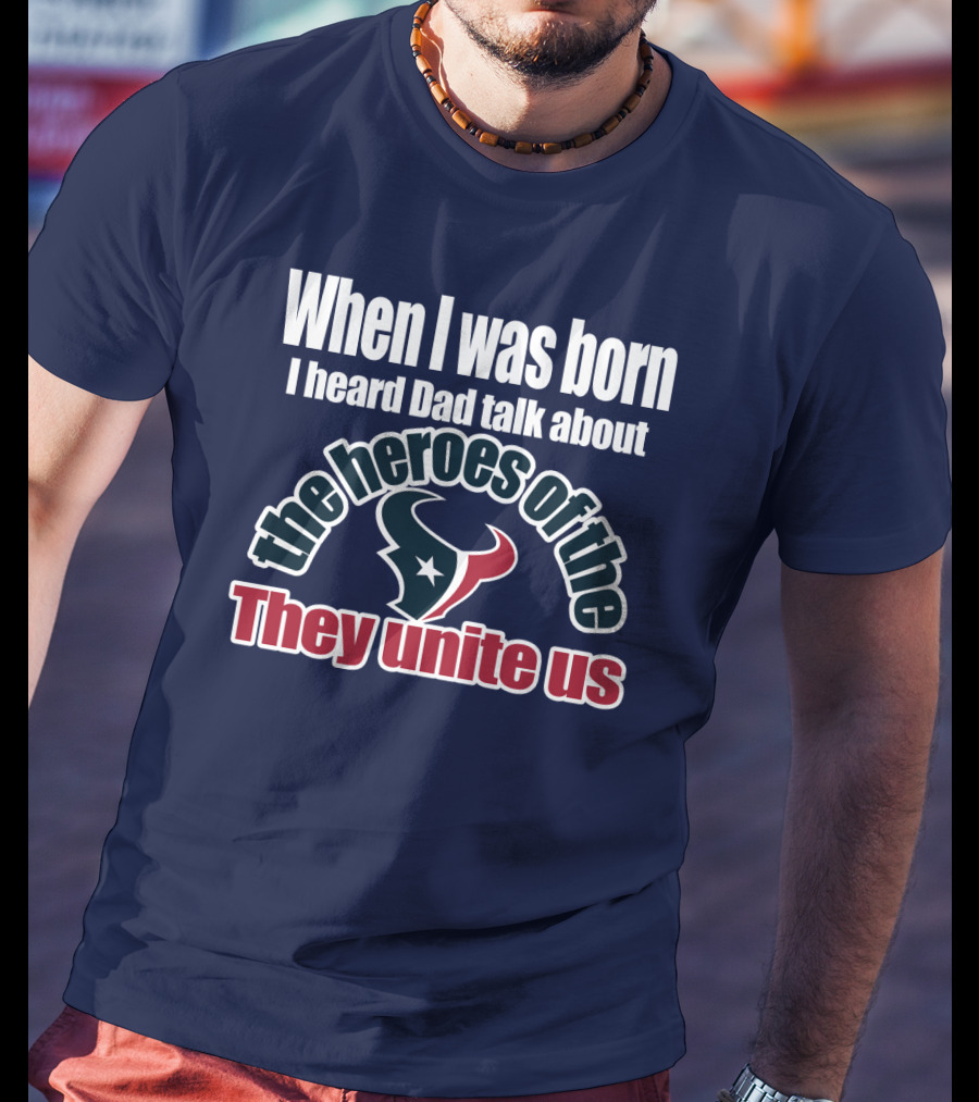 When I Was Born I Heard Dad Talk About The Heroes Of The Texans They Unite Us T-Shirt