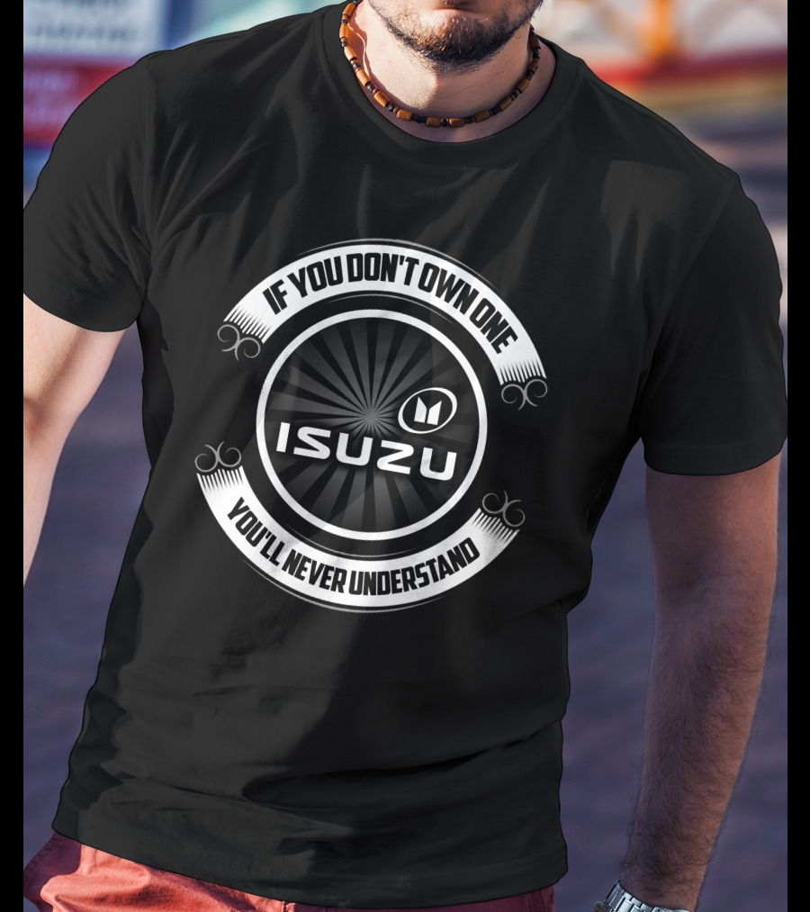 IF YOU DON'T OWN ONE YOU'LL NEVER UNDERSTAND ISUZU T-Shirt