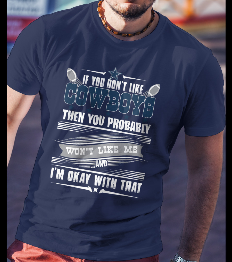 Dallas Cowboys If You Don't Like Cowboys Then You Probably Won't Like Me And I'm Okay With That T-Shirt