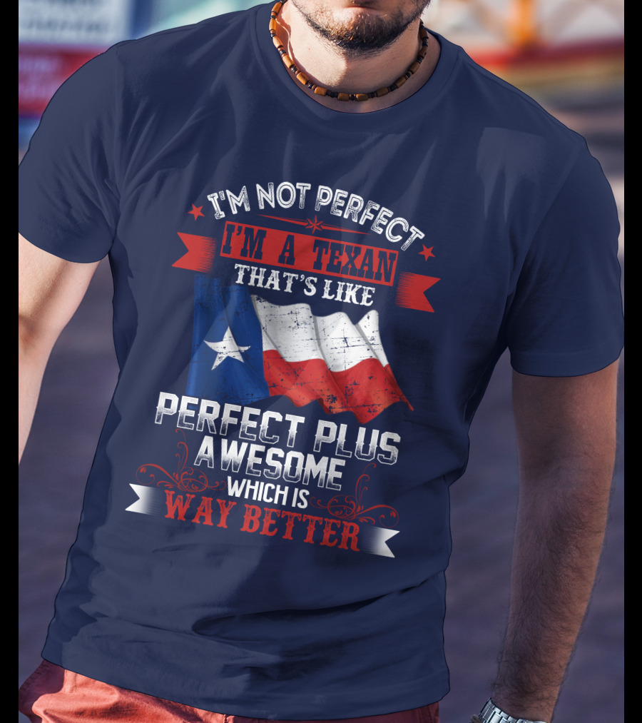 I'm Not Perfect I'm A Texan That's Like Perfect Plus Awesome Which Is Way Better T-Shirt