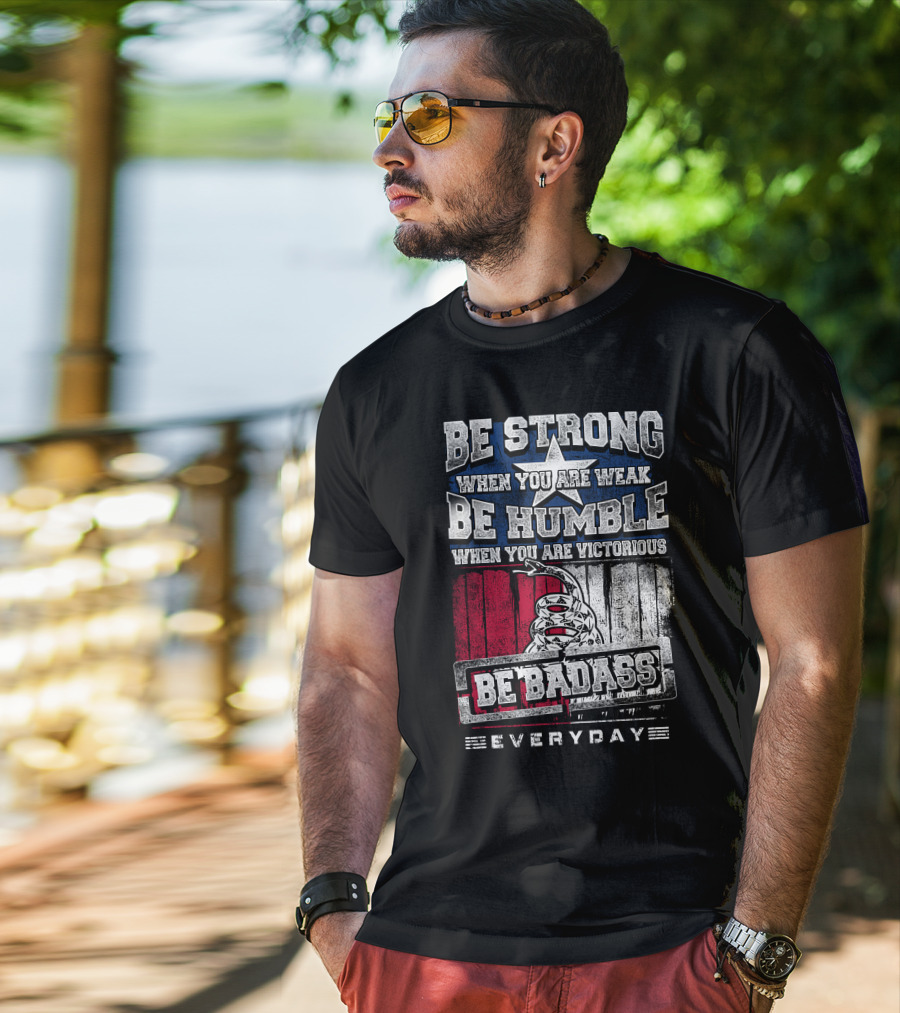 Be Strong When You Are Weak Be Humble When You Are Victorious Be Badass Everyday T-Shirt