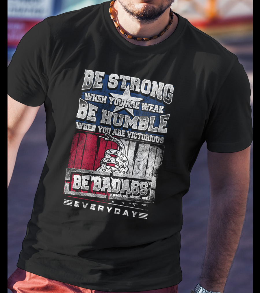 Be Strong When You Are Weak Be Humble When You Are Victorious Be Badass Everyday T-Shirt