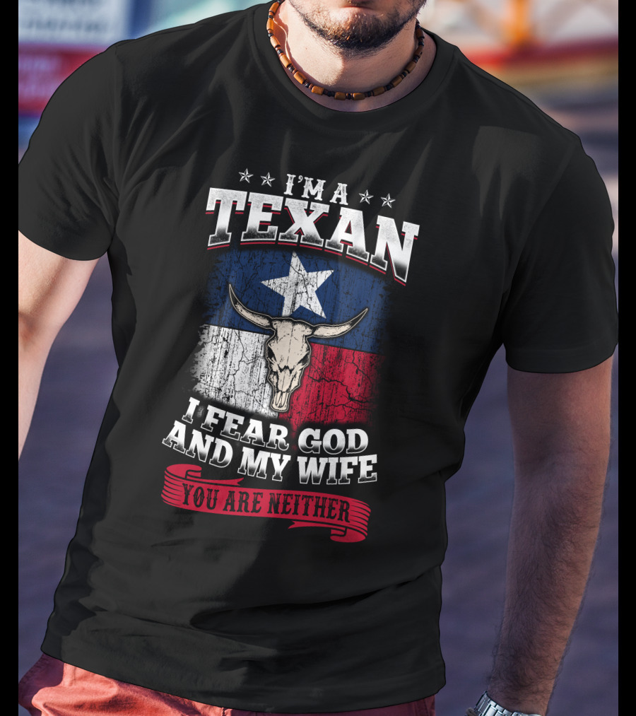 I'm A Texan I Fear God And My Wife You Are Neither T-Shirt