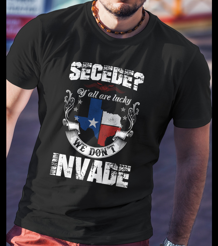 Secede? Y'all Are Lucky We Don't Invade Texas Flag Unity T-Shirt