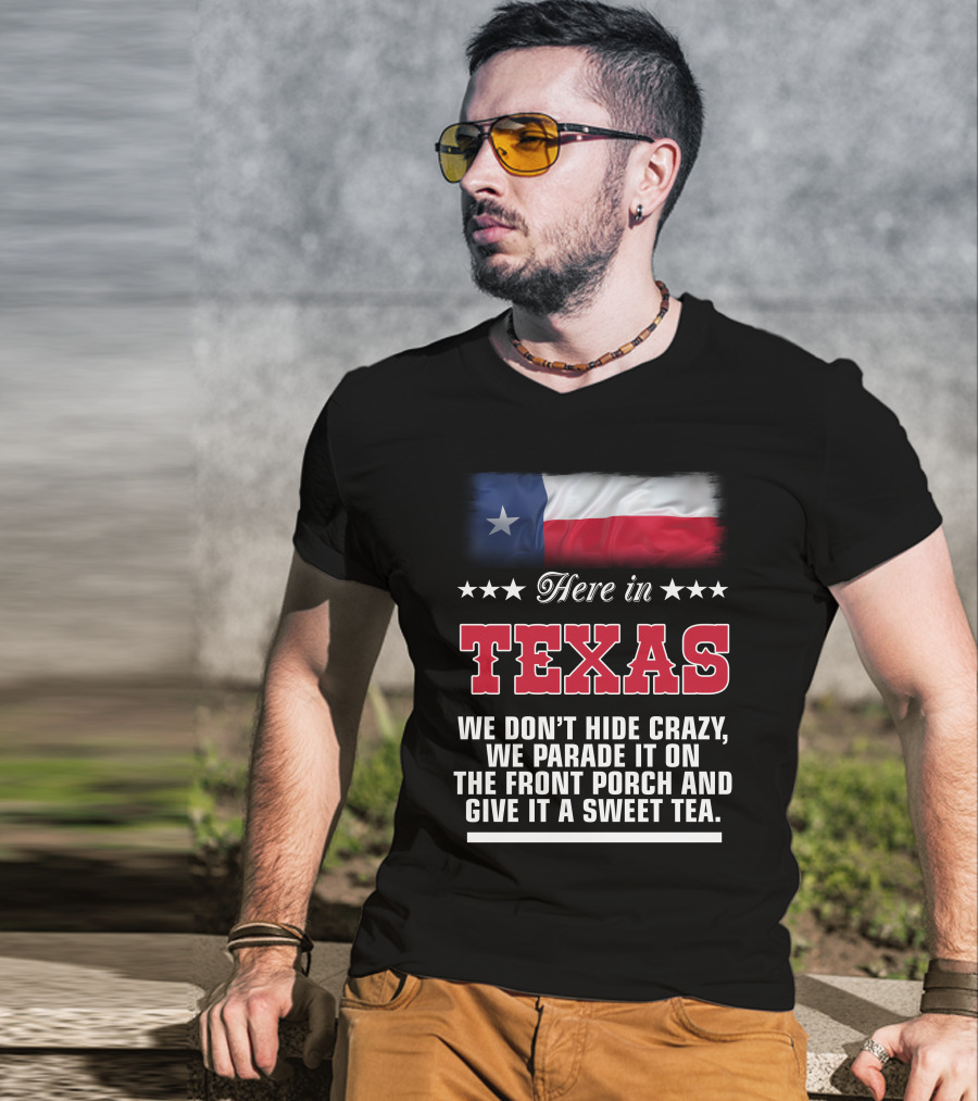 Here In Texas We Don't Hide Crazy We Parade It On The Front Porch And Give It A Sweet Tea T-Shirt