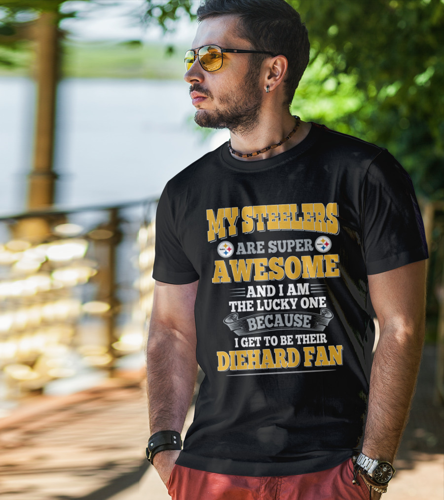My Steelers Are Super Awesome And I Am The Lucky One Because I Get To Be Their Diehard Fan Pittsburgh Steelers T-Shirt