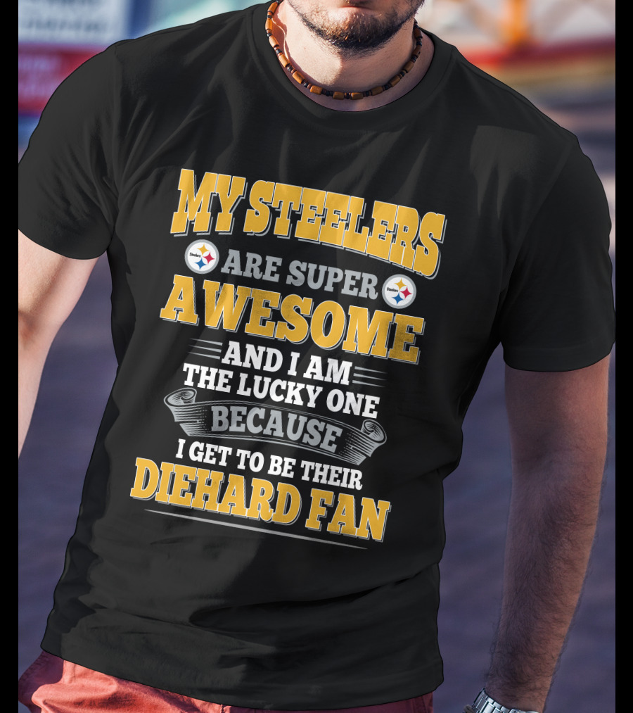 My Steelers Are Super Awesome And I Am The Lucky One Because I Get To Be Their Diehard Fan Pittsburgh Steelers T-Shirt