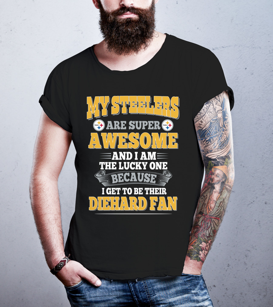 My Steelers Are Super Awesome And I Am The Lucky One Because I Get To Be Their Diehard Fan Pittsburgh Steelers T-Shirt