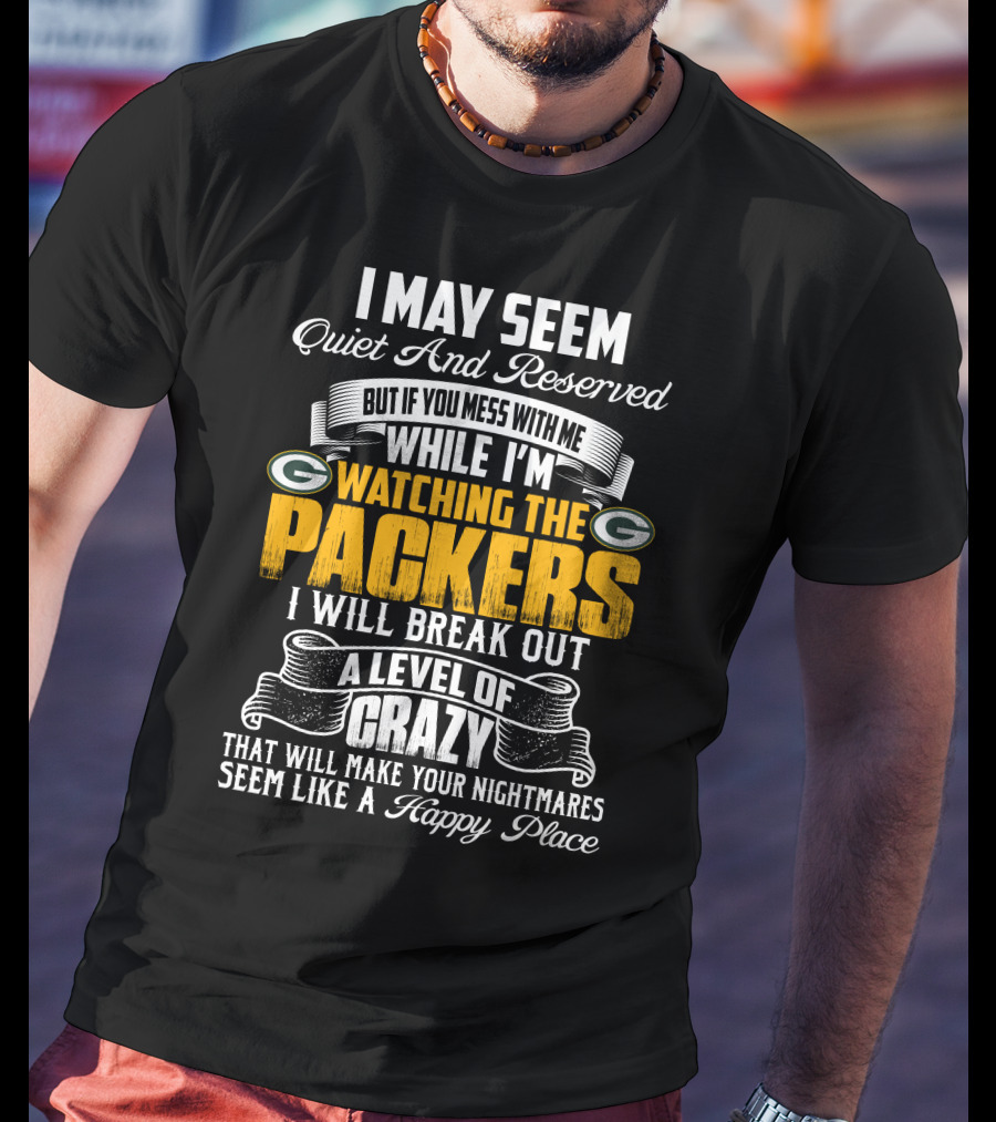 I May Seem Quiet And Reserved While I'm Watching The Packers I Will Break Out A Level Of Crazy T-Shirt