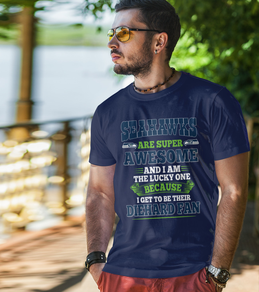 Seahawks Are Super Awesome And I Am The Lucky One Because I Get To Be Their Diehard Fan T-Shirt