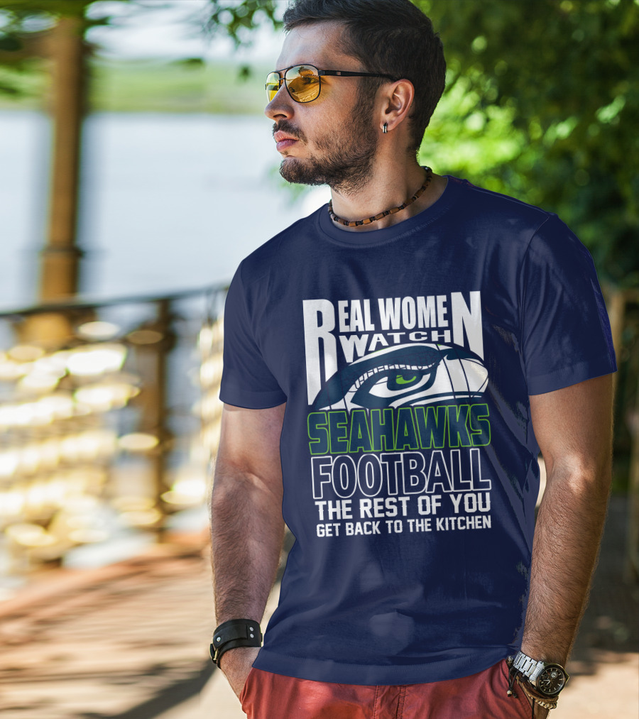 Real Women Watch Seahawks Football The Rest Of You Get Back To The Kitchen Seattle Seahawks T-Shirt