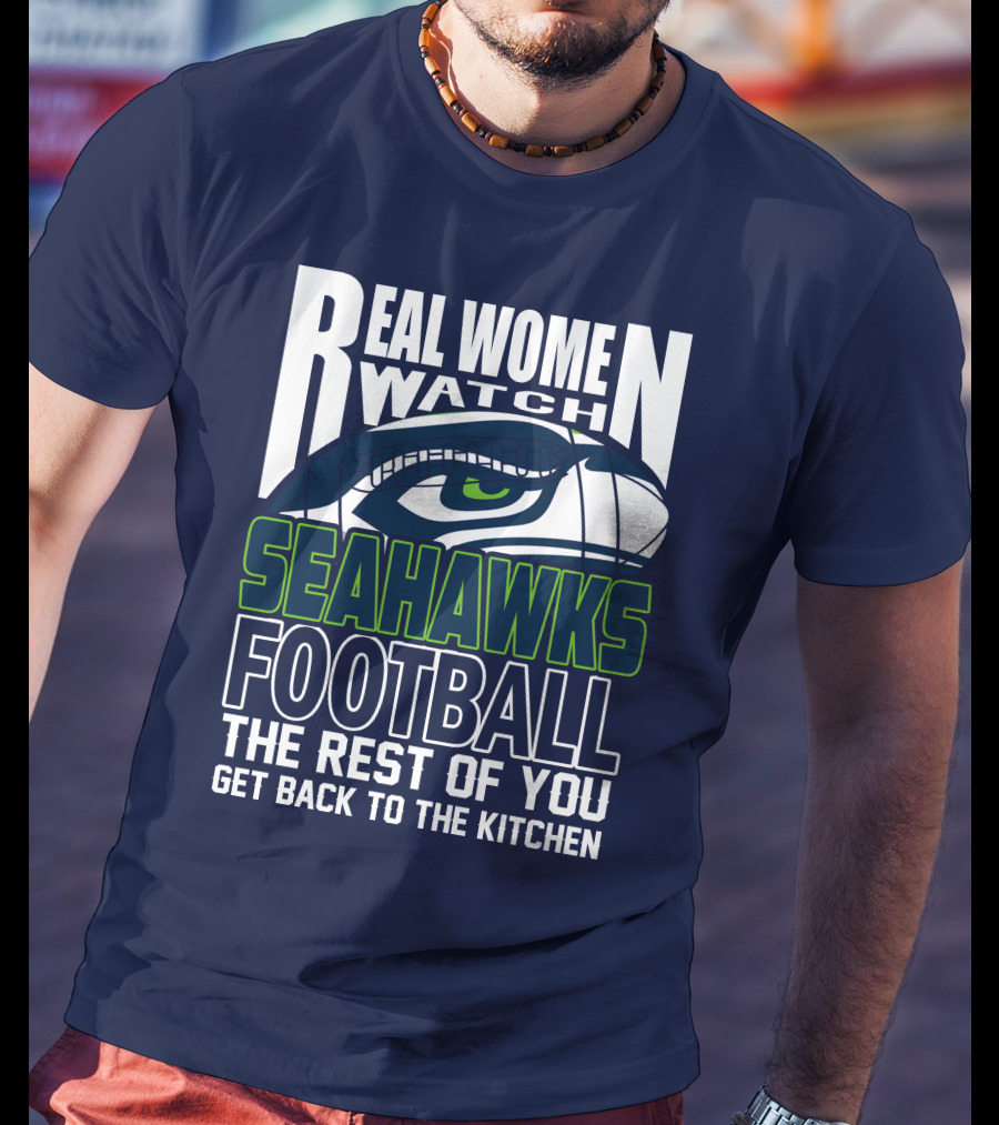 Real Women Watch Seahawks Football The Rest Of You Get Back To The Kitchen Seattle Seahawks T-Shirt