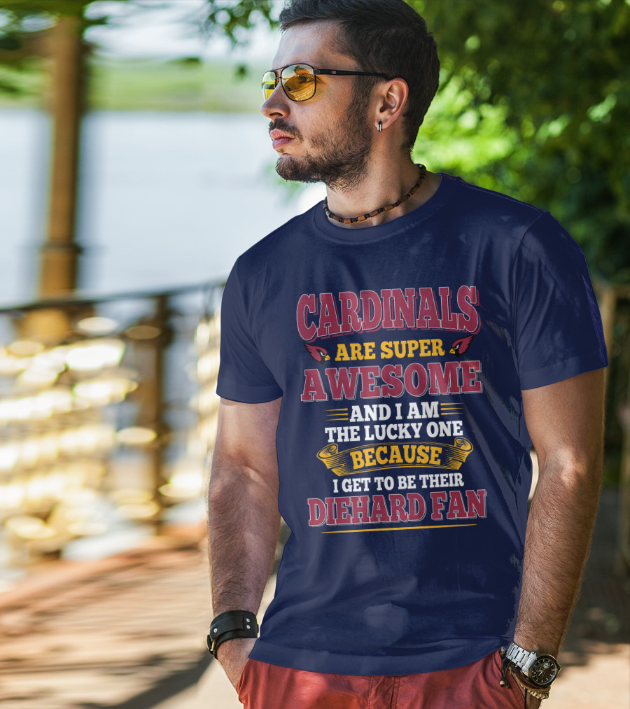 Cardinals Are Super Awesome And I Am The Lucky One Because I Get To Be Their Diehard Fan T-Shirt