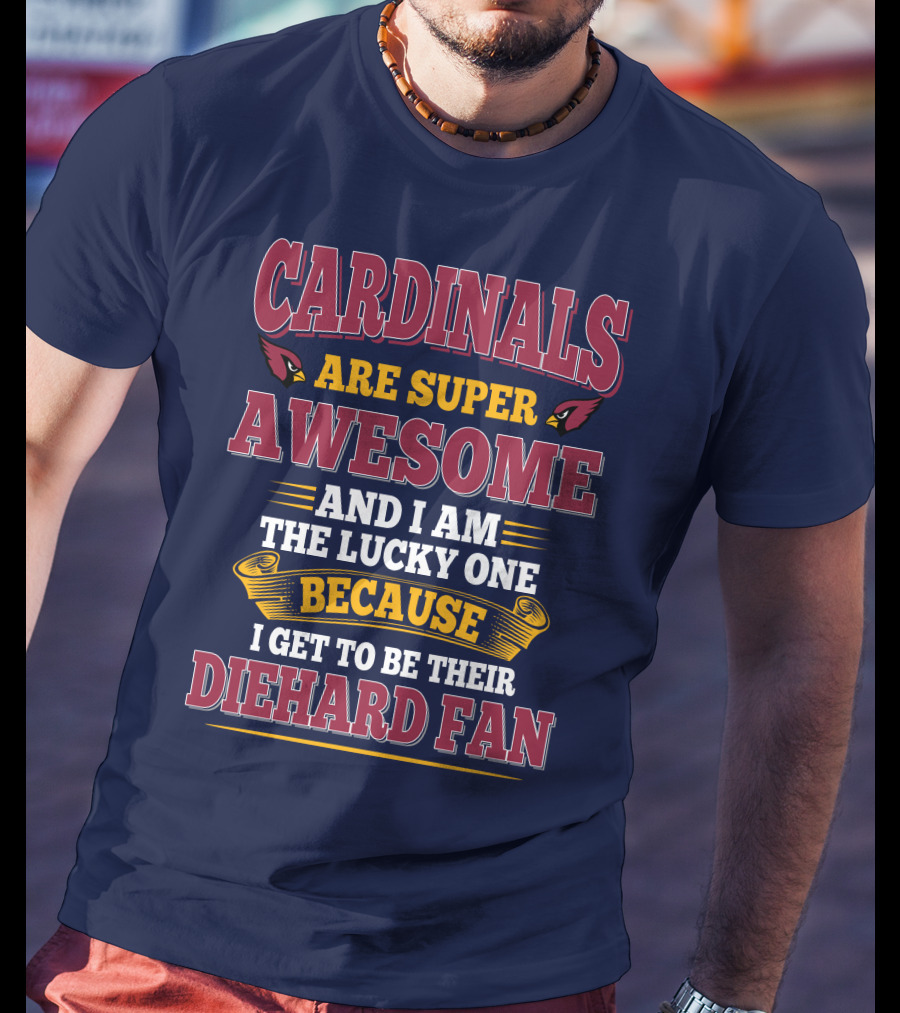Cardinals Are Super Awesome And I Am The Lucky One Because I Get To Be Their Diehard Fan T-Shirt
