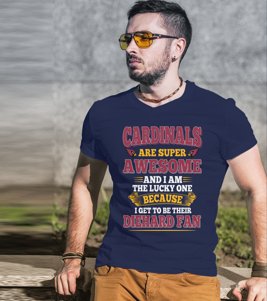 Cardinals Are Super Awesome And I Am The Lucky One Because I Get To Be Their Diehard Fan T-Shirt