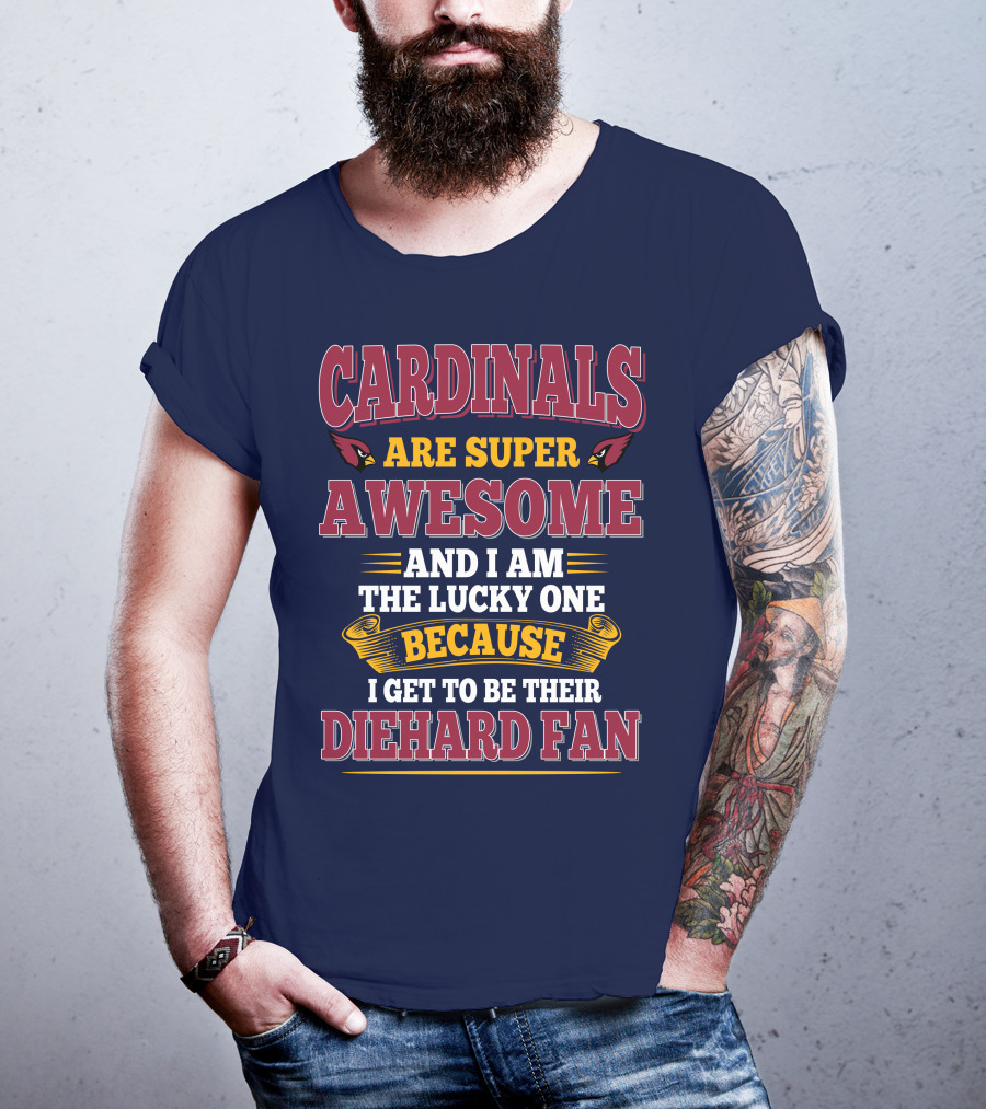 Cardinals Are Super Awesome And I Am The Lucky One Because I Get To Be Their Diehard Fan T-Shirt