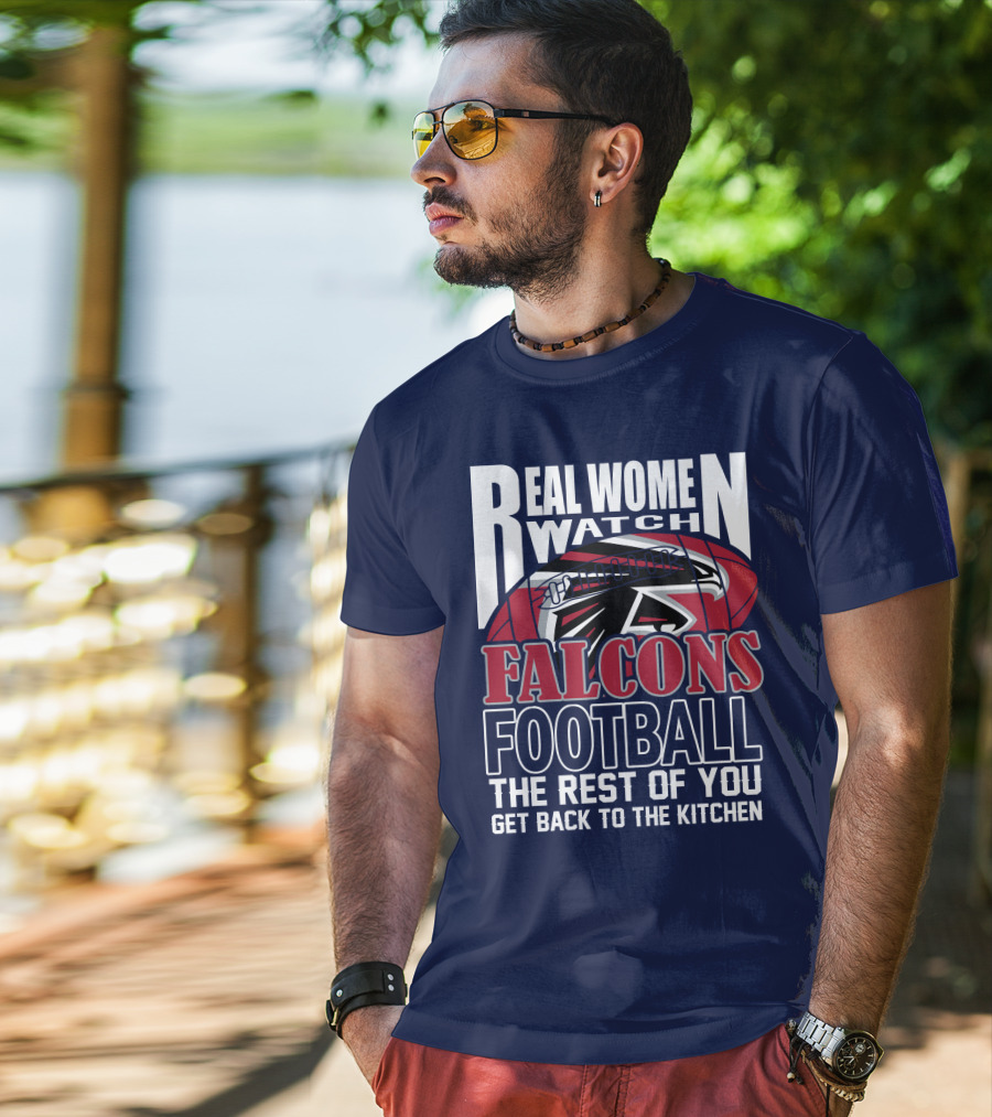 Real Women Watch Falcons Football The Rest Of You Get Back To The Kitchen T-Shirt
