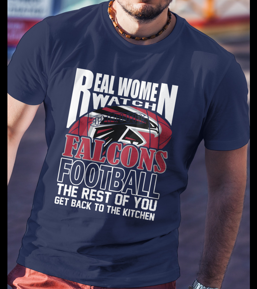 Real Women Watch Falcons Football The Rest Of You Get Back To The Kitchen T-Shirt