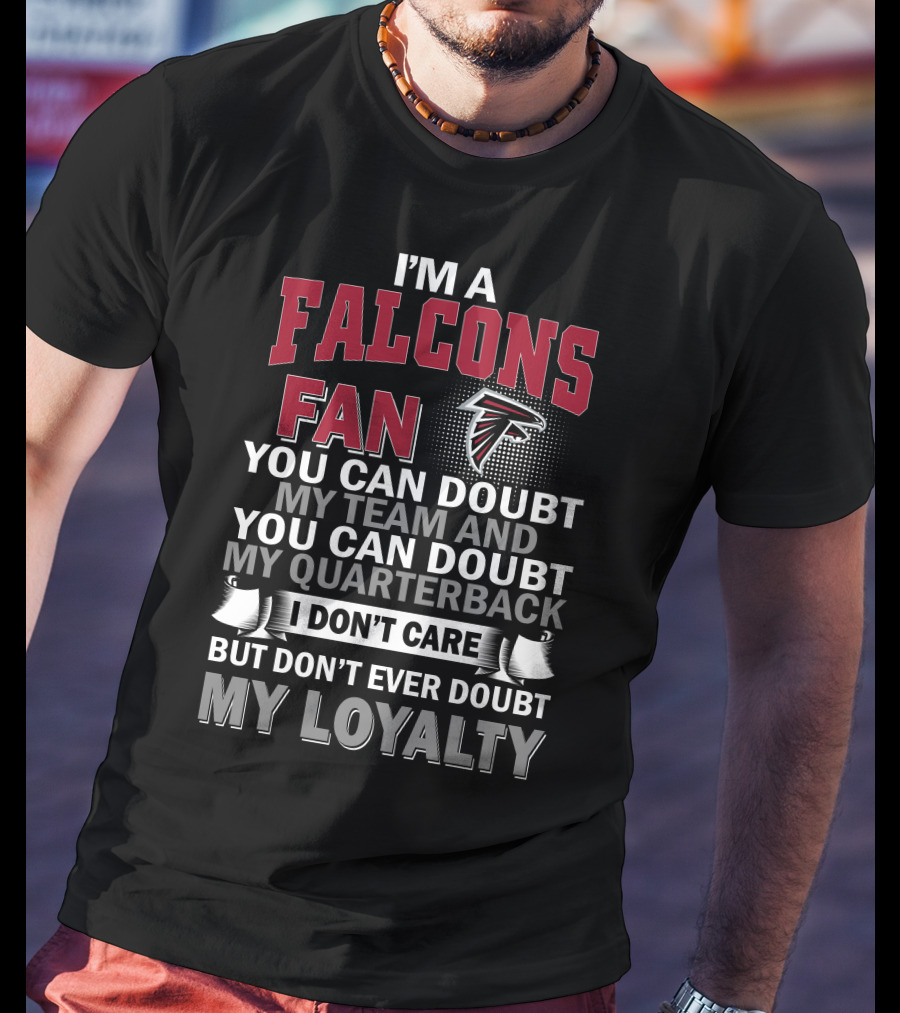 I'm A Falcons Fan You Can Doubt My Team And You Can Doubt My Quarterback I Don't Care But Don't Ever Doubt My Loyalty T-Shirt