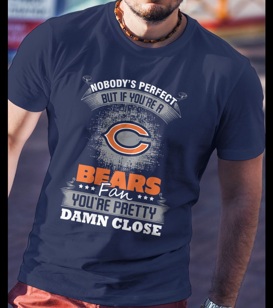 Chicago Bears Fan Nobody's Perfect You're Pretty Damn Close T-Shirt