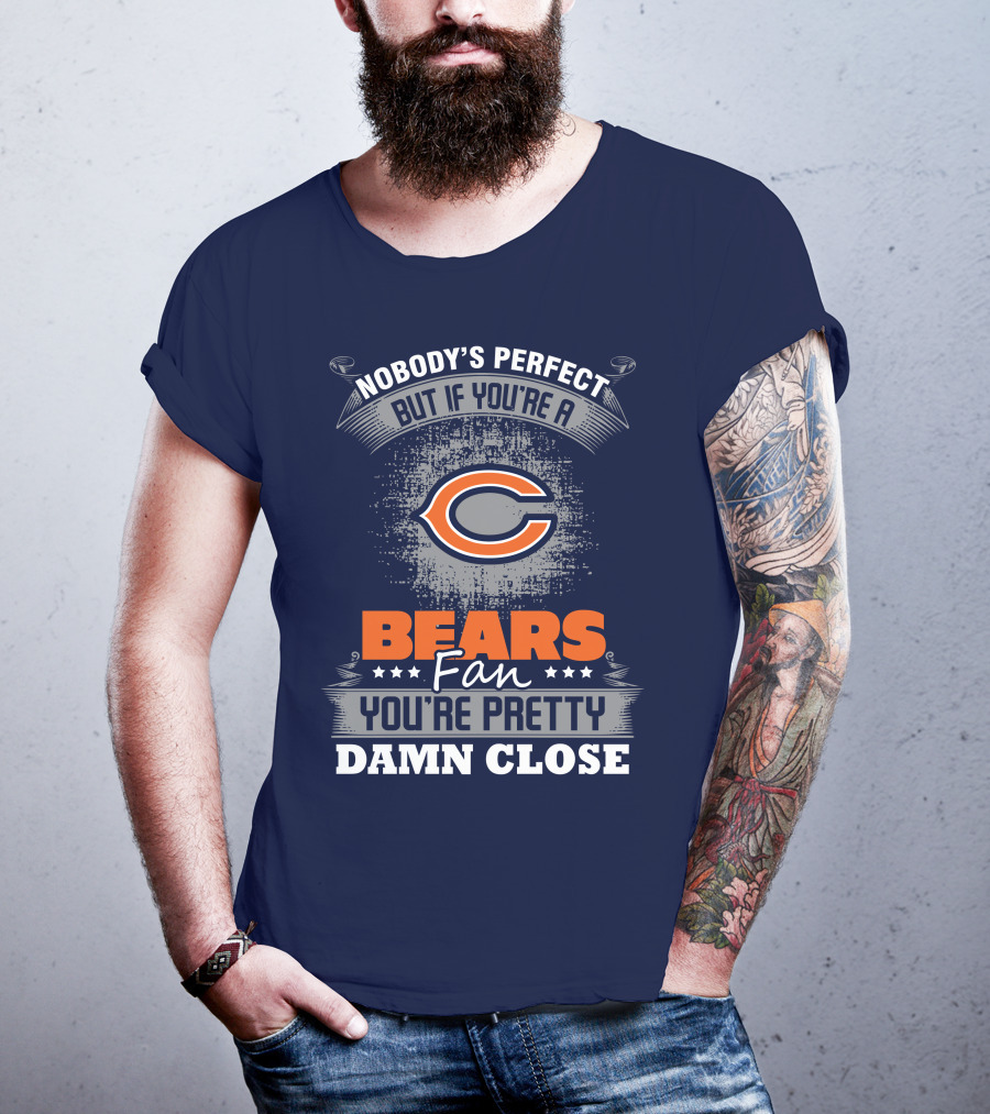 Chicago Bears Fan Nobody's Perfect You're Pretty Damn Close T-Shirt