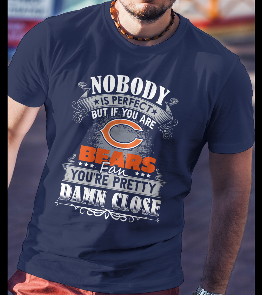 Nobody Is Perfect But If You Are A Chicago Bears Fan You're Pretty Damn Close T-Shirt