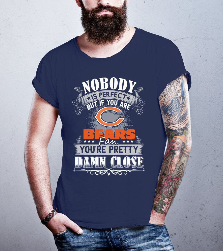 Nobody Is Perfect But If You Are A Chicago Bears Fan You're Pretty Damn Close T-Shirt