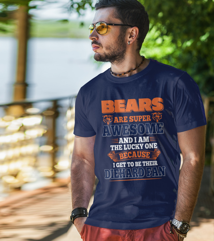 Bears Are Super Awesome And I Am The Lucky One Because I Get To Be Their Diehard Fan Chicago Bears T-Shirt