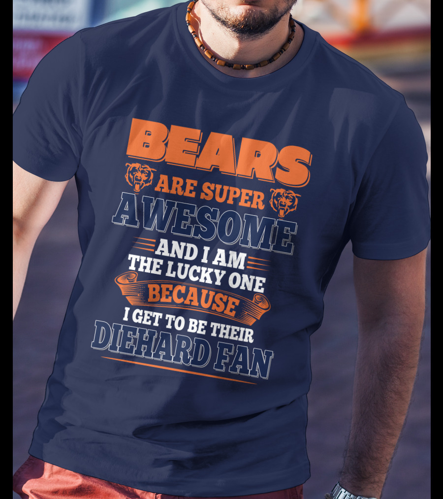 Bears Are Super Awesome And I Am The Lucky One Because I Get To Be Their Diehard Fan Chicago Bears T-Shirt