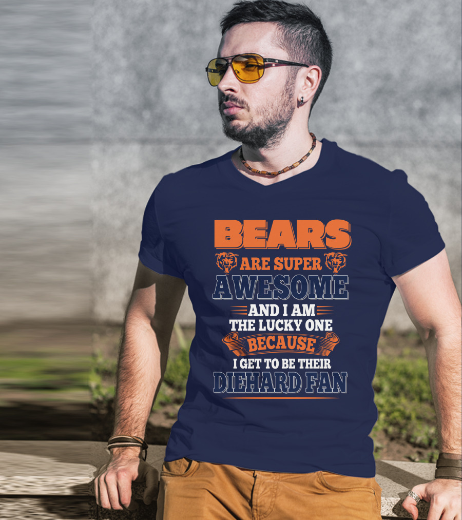 Bears Are Super Awesome And I Am The Lucky One Because I Get To Be Their Diehard Fan Chicago Bears T-Shirt