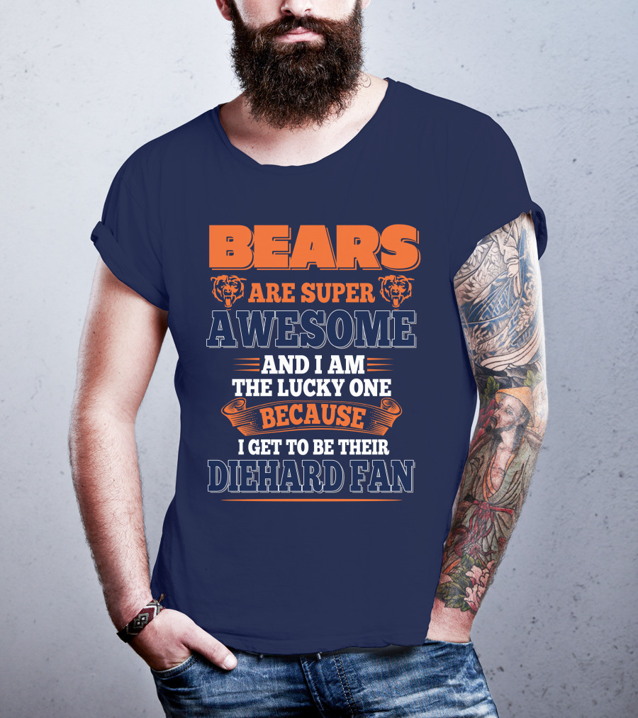 Bears Are Super Awesome And I Am The Lucky One Because I Get To Be Their Diehard Fan Chicago Bears T-Shirt