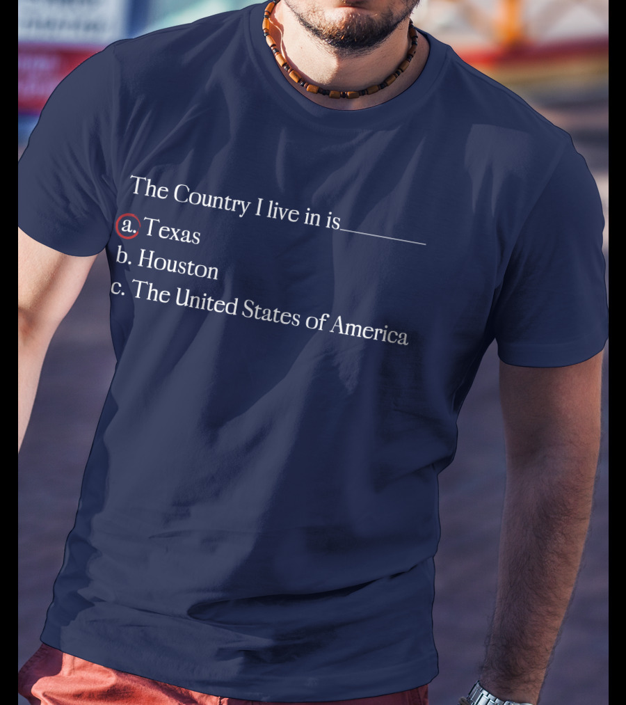 The Country I Live In Is Texas A. Texas B. Houston C. The United States Of America T-Shirt