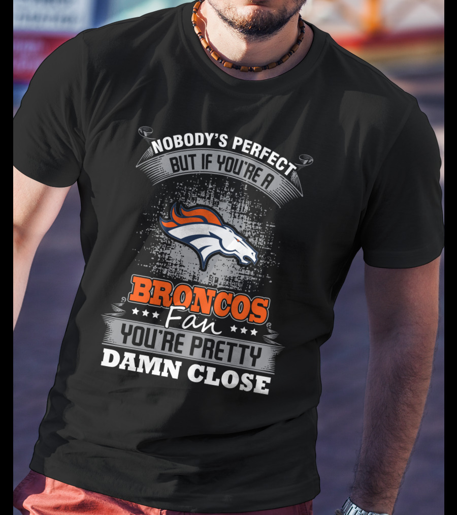 Nobody's Perfect But If You're A Broncos Fan You're Pretty Damn Close T-Shirt